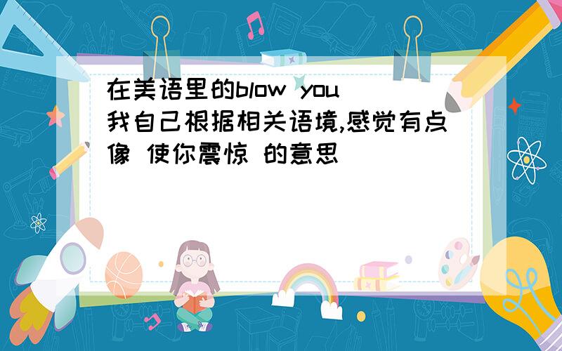 在美语里的blow you 我自己根据相关语境,感觉有点像 使你震惊 的意思