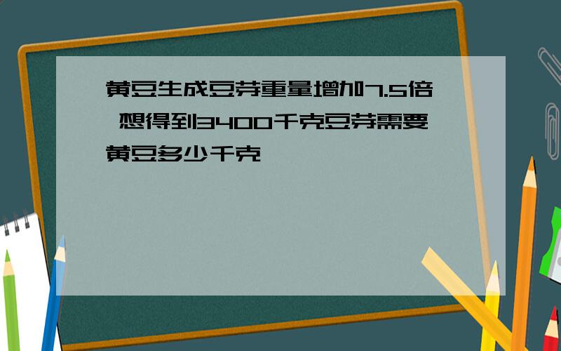 黄豆生成豆芽重量增加7.5倍 想得到3400千克豆芽需要黄豆多少千克