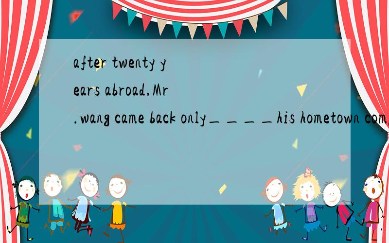 after twenty years abroad,Mr.wang came back only____his hometown completely changed.A.to find B.finding C.to have found D.found