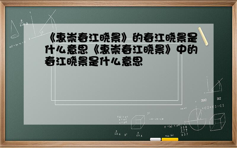 《惠崇春江晓景》的春江晓景是什么意思《惠崇春江晓景》中的春江晓景是什么意思