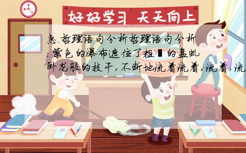 急.哲理语句分析哲理语句分析:紫色的瀑布遮住了粗壮的盘虬卧龙般的枝干,不断地流着流着,流着,流向人的心底.