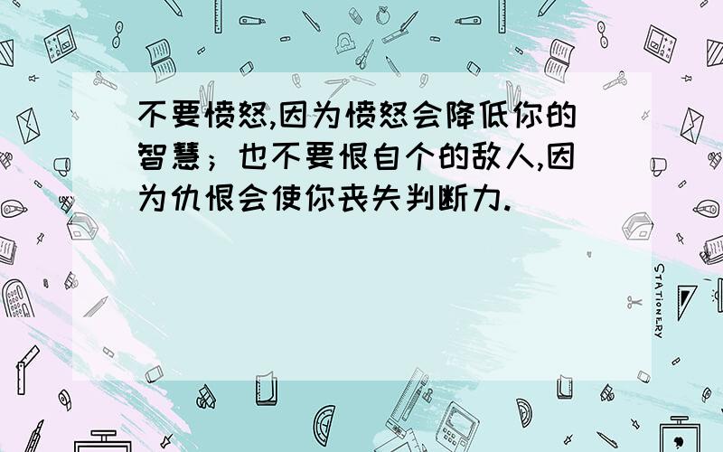 不要愤怒,因为愤怒会降低你的智慧；也不要恨自个的敌人,因为仇恨会使你丧失判断力.