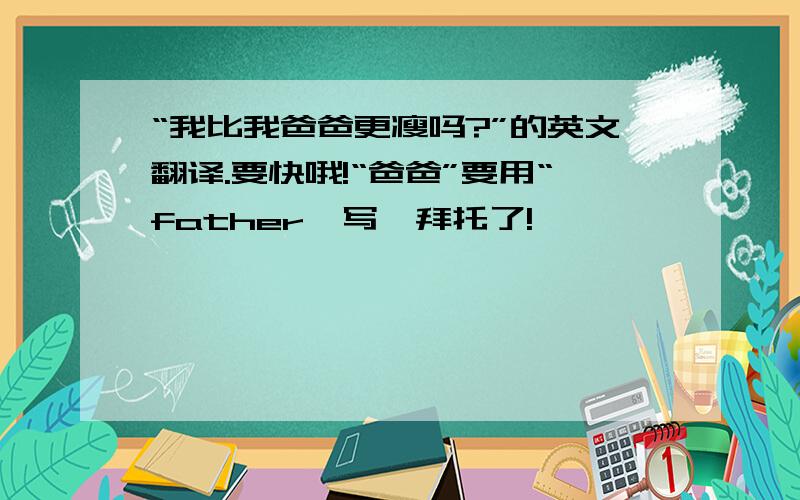 “我比我爸爸更瘦吗?”的英文翻译.要快哦!“爸爸”要用“father