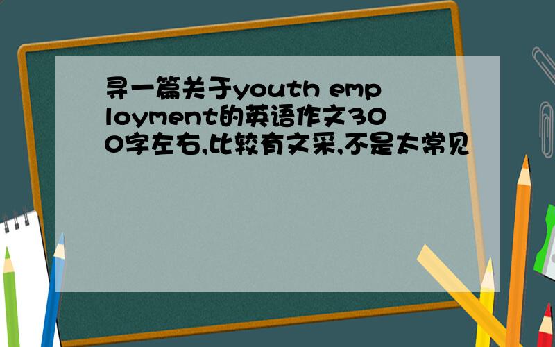 寻一篇关于youth employment的英语作文300字左右,比较有文采,不是太常见