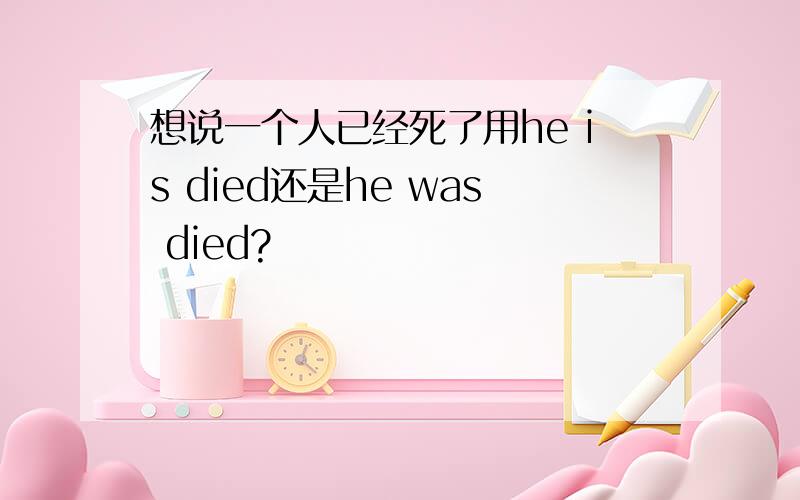 想说一个人已经死了用he is died还是he was died?