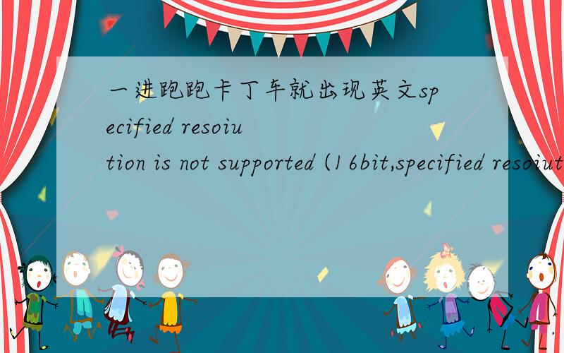 一进跑跑卡丁车就出现英文specified resoiution is not supported (16bit,specified resoiution is not supported (16bit,32bit)前面的都可以看见一输入帐号和密码以后就出现这点了确定就玩不了了