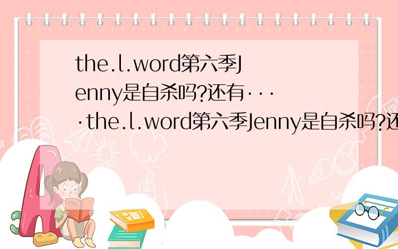 the.l.word第六季Jenny是自杀吗?还有····the.l.word第六季Jenny是自杀吗?还有have you seen that girl是唱的Jenny吗?shane到底爱Jenny吗?Jenny真的那么不讨人喜欢吗?她为什么死?