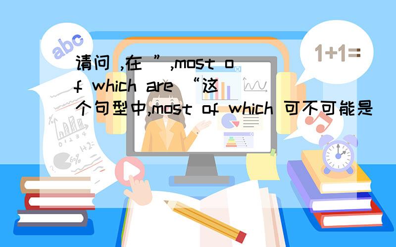 请问 ,在 ”,most of which are “这个句型中,most of which 可不可能是