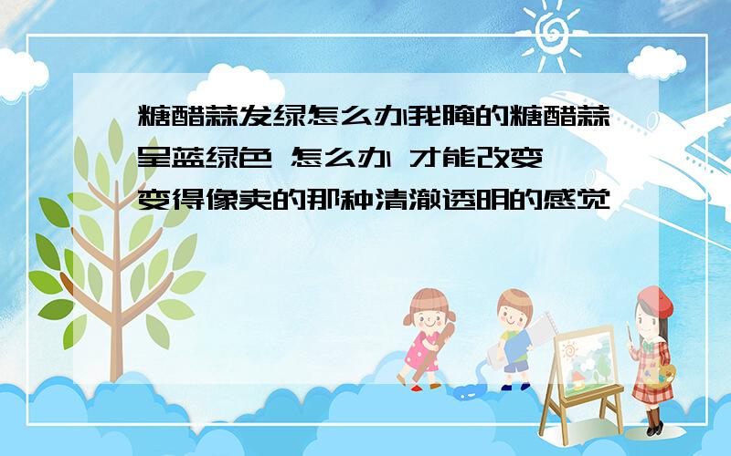 糖醋蒜发绿怎么办我腌的糖醋蒜呈蓝绿色 怎么办 才能改变 变得像卖的那种清澈透明的感觉