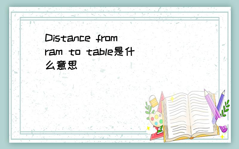 Distance from ram to table是什么意思