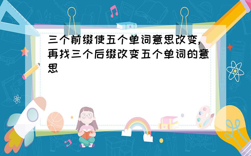 三个前缀使五个单词意思改变,再找三个后缀改变五个单词的意思