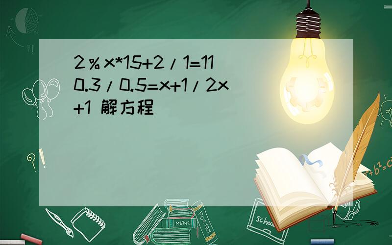 2％x*15+2/1=11 0.3/0.5=x+1/2x+1 解方程