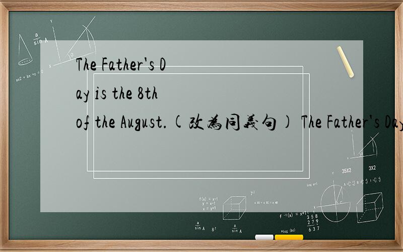 The Father's Day is the 8th of the August.(改为同义句) The Father's Day is ______ ______.