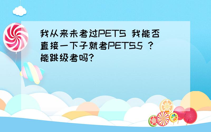 我从来未考过PETS 我能否直接一下子就考PETS5 ?能跳级考吗?