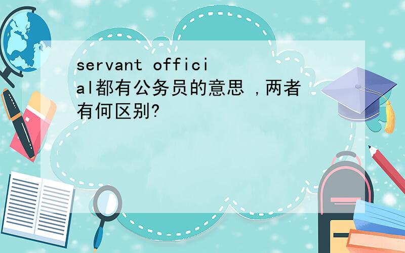 servant official都有公务员的意思 ,两者有何区别?