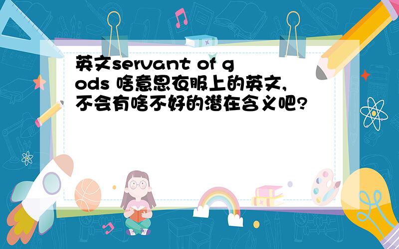 英文servant of gods 啥意思衣服上的英文,不会有啥不好的潜在含义吧?