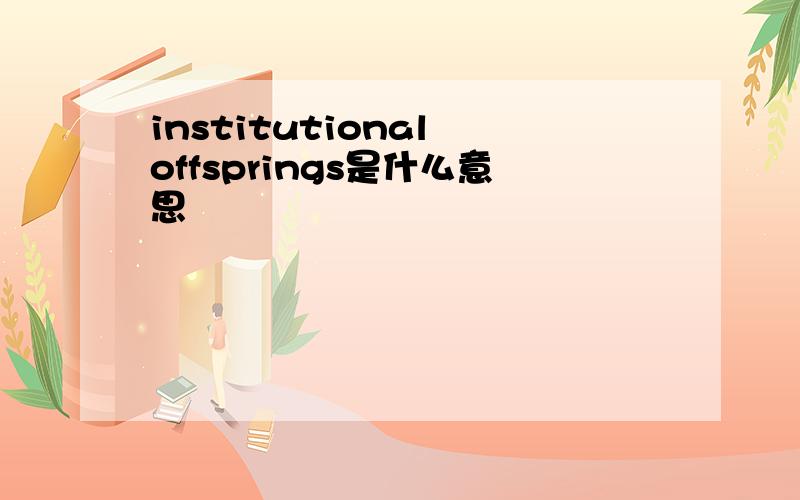 institutional offsprings是什么意思