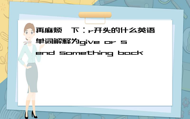 再麻烦一下：r开头的什么英语单词解释为give or send something back