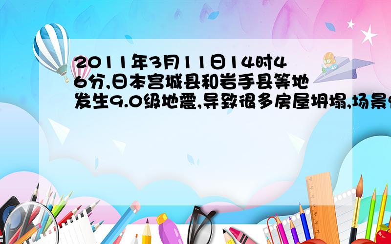 2011年3月11日14时46分,日本宫城县和岩手县等地发生9.0级地震,导致很多房屋坍塌,场景惨不忍睹,就此事件