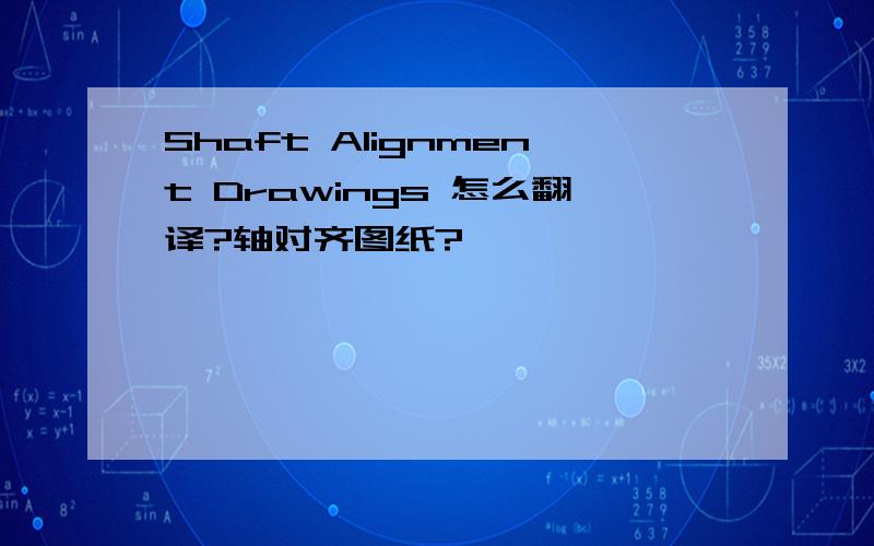 Shaft Alignment Drawings 怎么翻译?轴对齐图纸?