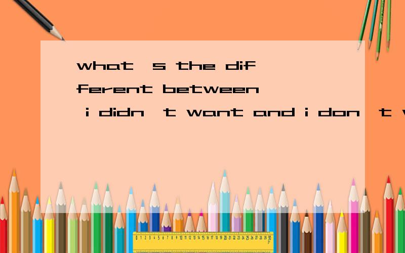 what's the different between i didn't want and i don't want please tell me what's the different i didn't want and i don't want,thank you