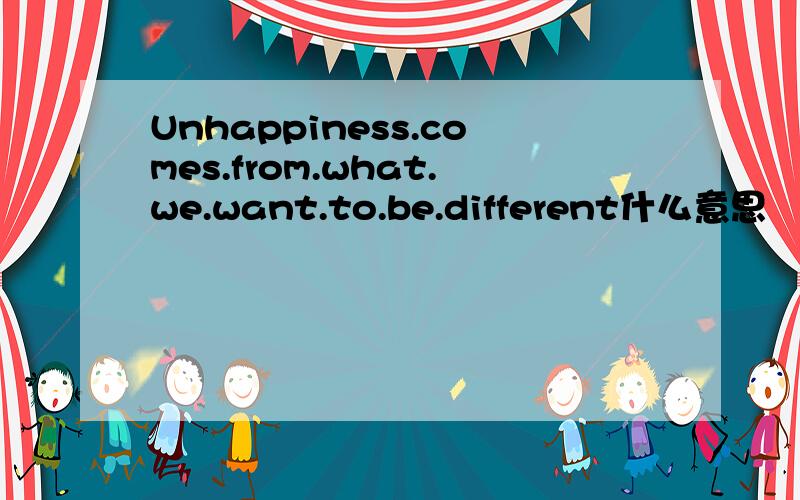 Unhappiness.comes.from.what.we.want.to.be.different什么意思