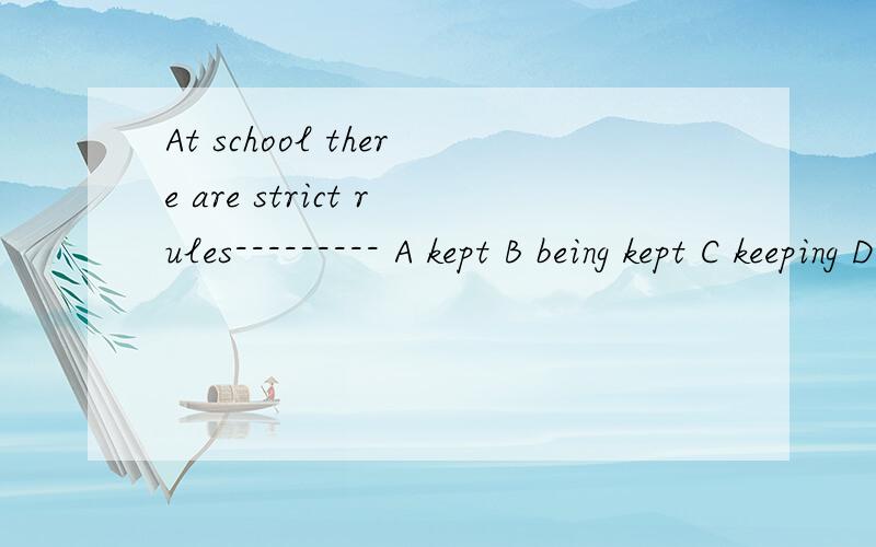 At school there are strict rules--------- A kept B being kept C keeping D to be kept选D,所选部分在句子里充当什么成分,属于非谓语吗?A 为什么不行?this is -----the way when he has to carry himself in societyA too B as well C eit