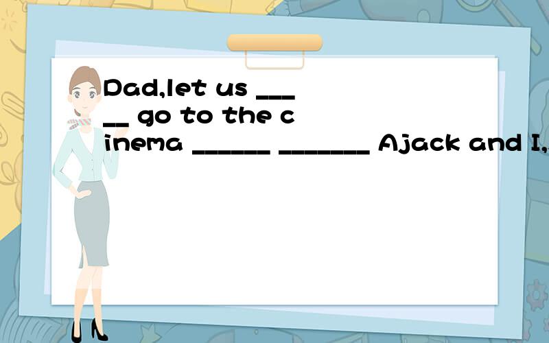 Dad,let us _____ go to the cinema ______ _______ Ajack and I,shall we C.jack and me,shall we?B jack and me ,will you D jack and I ,will you?在这里为什么选B啊 let us 虽然后面加will you 但是后面不说jack和我吗,包括我怎么还用