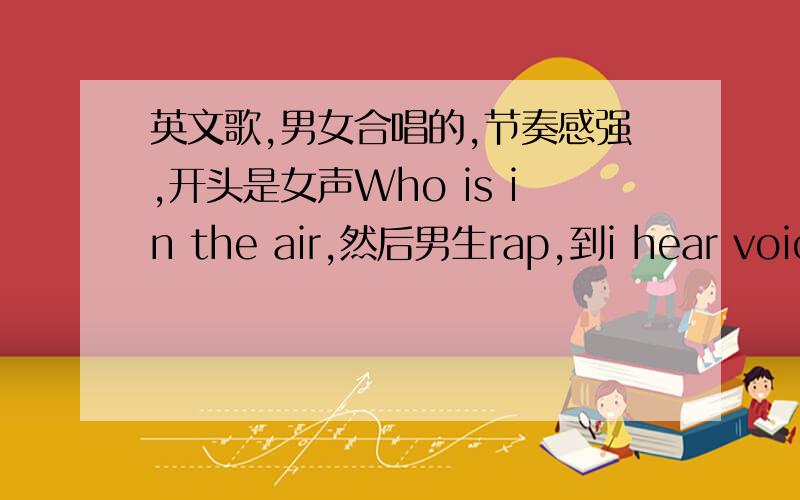 英文歌,男女合唱的,节奏感强,开头是女声Who is in the air,然后男生rap,到i hear voices in the air女声挺像蕾哈娜的