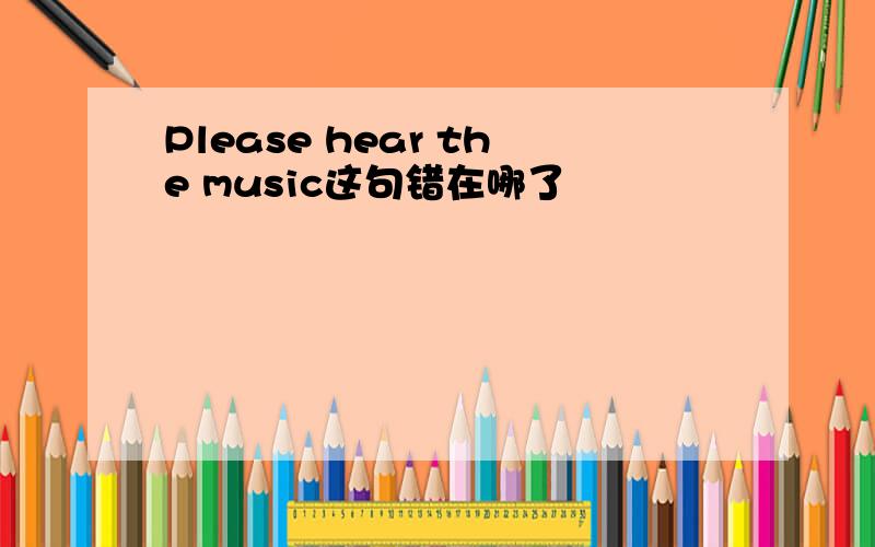 Please hear the music这句错在哪了