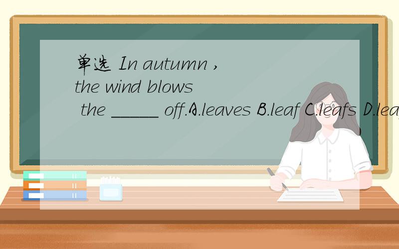 单选 In autumn ,the wind blows the _____ off.A.leaves B.leaf C.leafs D.leafes