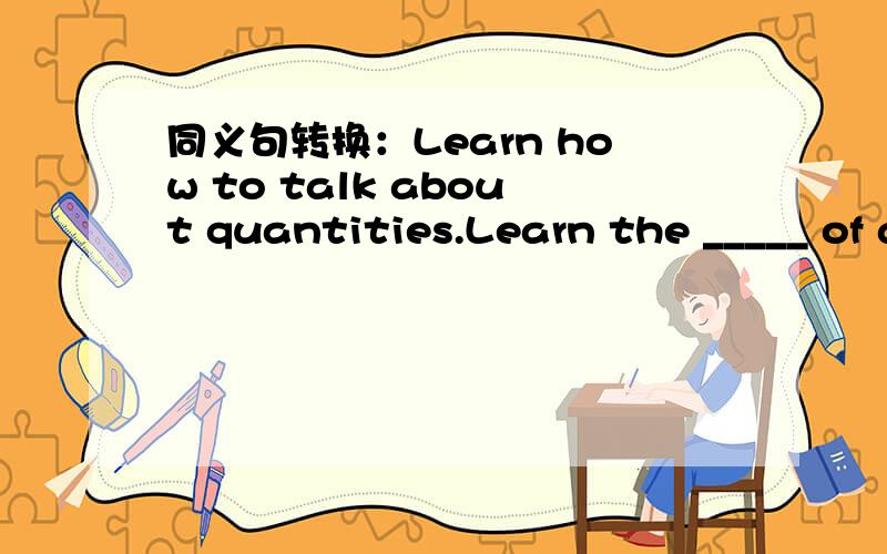 同义句转换：Learn how to talk about quantities.Learn the _____ of about quantities.