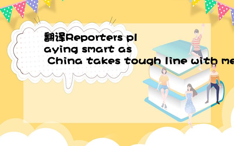 翻译Reporters playing smart as China takes tough line with media.