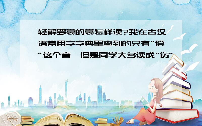 轻解罗裳的裳怎样读?我在古汉语常用字字典里查到的只有“偿”这个音,但是同学大多读成“伤”,