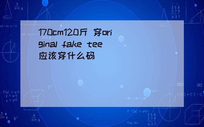 170cm120斤 穿original fake tee应该穿什么码