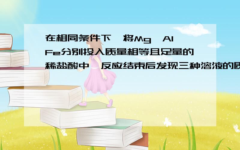 在相同条件下,将Mg、Al、Fe分别投入质量相等且足量的稀盐酸中,反应结束后发现三种溶液的质量相等,则加