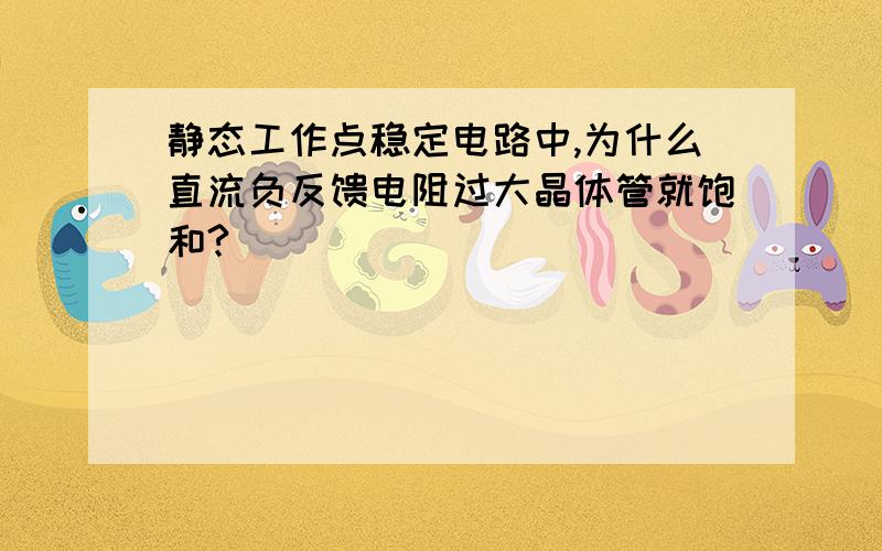 静态工作点稳定电路中,为什么直流负反馈电阻过大晶体管就饱和?