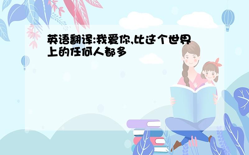 英语翻译:我爱你,比这个世界上的任何人都多