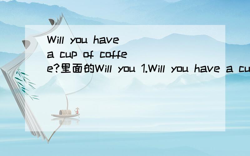 Will you have a cup of coffee?里面的Will you 1.Will you have a cup of coffee?你要不要喝一杯咖啡?Will you have 2.have a cup of coffee,Will you?本句中的have和Will 不是问怎么翻译 就是想问下 为什么要用这几个单词组