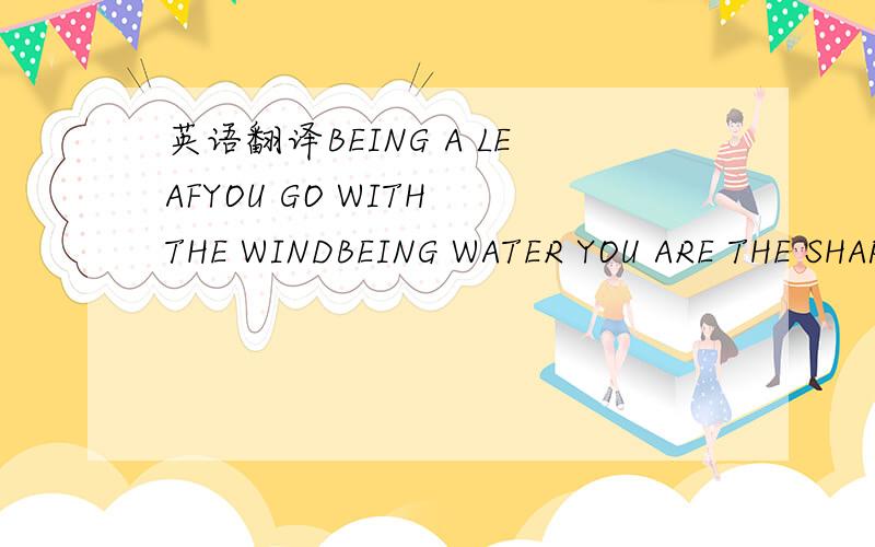 英语翻译BEING A LEAFYOU GO WITH THE WINDBEING WATER YOU ARE THE SHAPE OF YOUR CUPWHEN YOUNGYOU OBEY MOM'S ORDER THEN OLDCOME THE RULES OF THE SOCIETY THE DOG FOLLOWS HIS MASTER'S WILLIN THE RACE OF MAN YOU FOLLOW THE CONVENTIONSI LIVED FOR HIM,FO