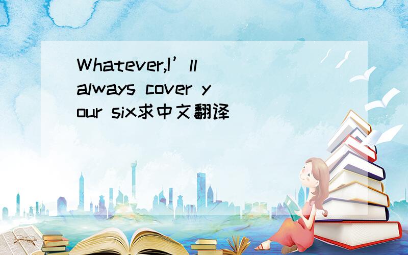 Whatever,I’ll always cover your six求中文翻译