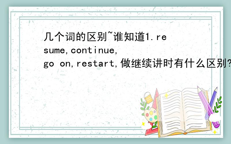 几个词的区别~谁知道1.resume,continue,go on,restart,做继续讲时有什么区别?2.resume,readjusted 意思一样吗?3.继续做原来的事情,有几种说法?