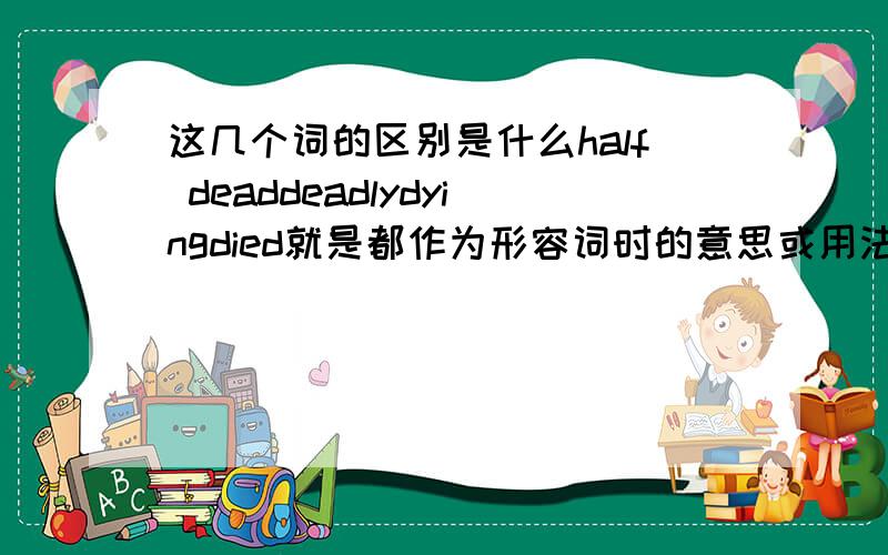 这几个词的区别是什么half deaddeadlydyingdied就是都作为形容词时的意思或用法的区别就好.