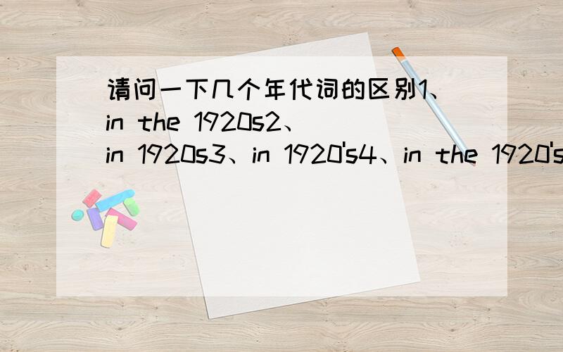 请问一下几个年代词的区别1、in the 1920s2、in 1920s3、in 1920's4、in the 1920's5、in 1920s'6、in the 1920s'请帮忙说明这几个词的正确与错误,并比较异同,（望尽快得到答复）