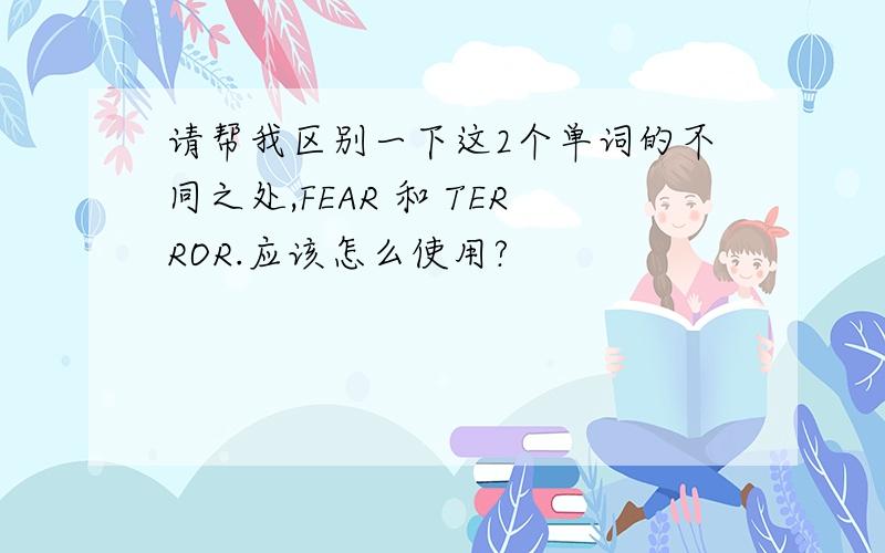 请帮我区别一下这2个单词的不同之处,FEAR 和 TERROR.应该怎么使用?