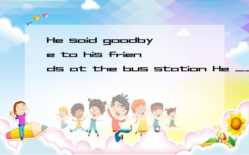 He said goodbye to his friends at the bus station He __ his friends __ at the bus stationHe said goodbye to his friends at the bus stationHe __ his friends __ at the bus station The boy is too young to ride a bike The boy isn't _ _ to ride a bike Can