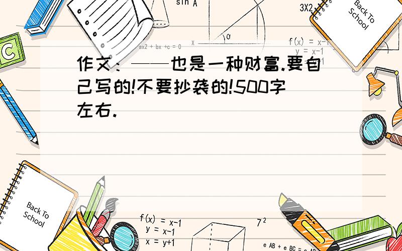 作文：——也是一种财富.要自己写的!不要抄袭的!500字左右.