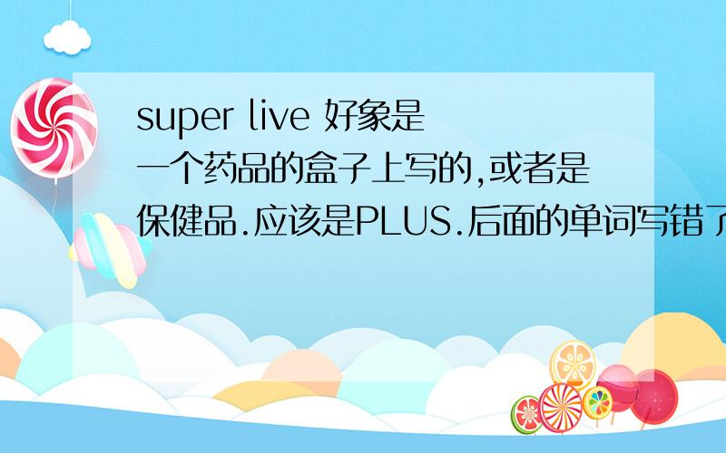 super live 好象是一个药品的盒子上写的,或者是保健品.应该是PLUS.后面的单词写错了.SUPER LIVER PLUS.