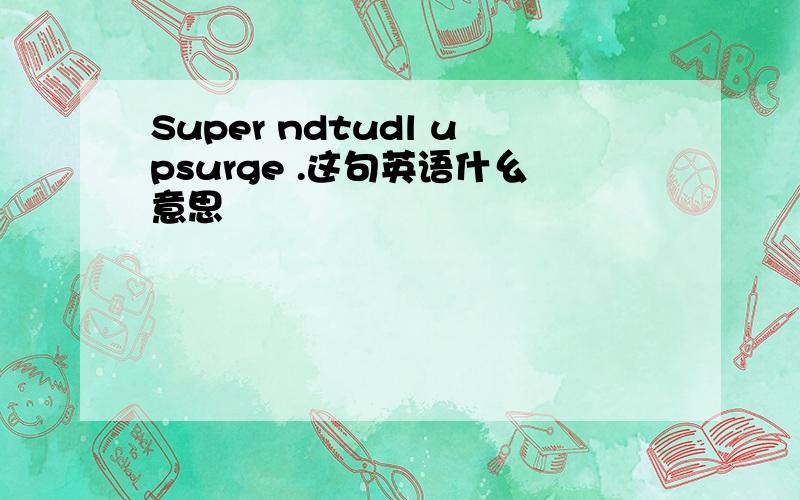 Super ndtudl upsurge .这句英语什幺意思