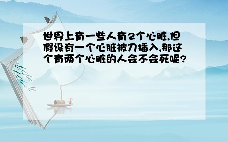 世界上有一些人有2个心脏,但假设有一个心脏被刀插入,那这个有两个心脏的人会不会死呢?